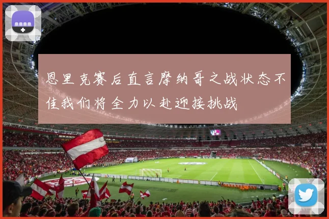 恩里克赛后直言摩纳哥之战状态不佳我们将全力以赴迎接挑战
