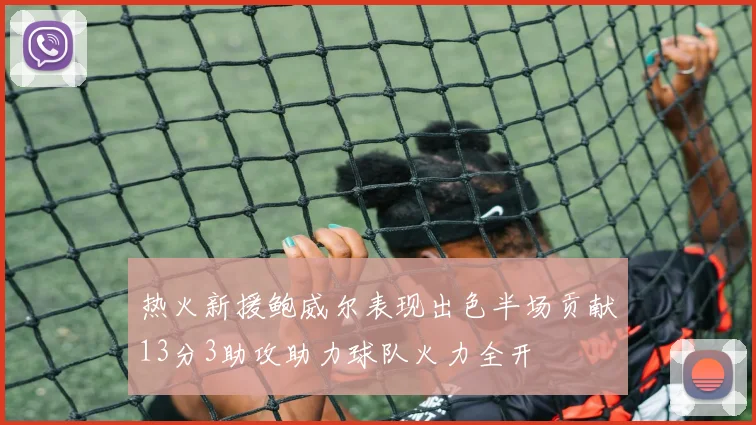 热火新援鲍威尔表现出色半场贡献13分3助攻助力球队火力全开