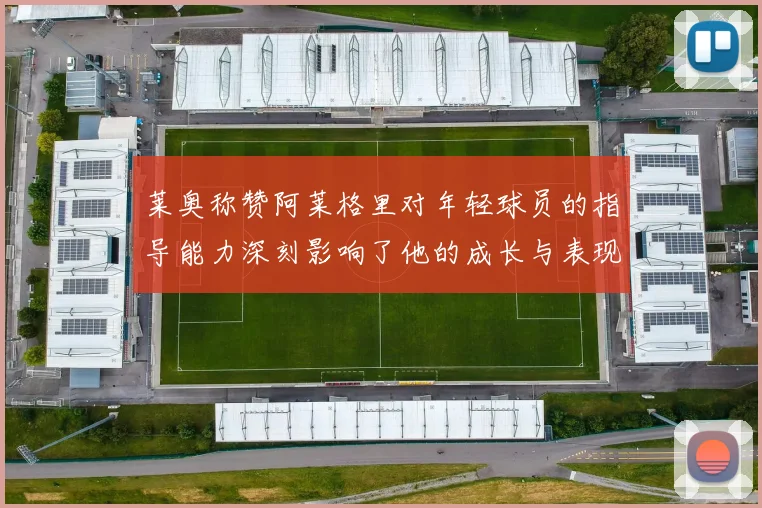 莱奥称赞阿莱格里对年轻球员的指导能力深刻影响了他的成长与表现