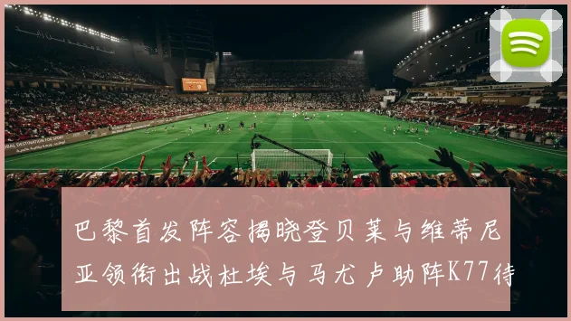 巴黎首发阵容揭晓登贝莱与维蒂尼亚领衔出战杜埃与马尤卢助阵K77待命替补