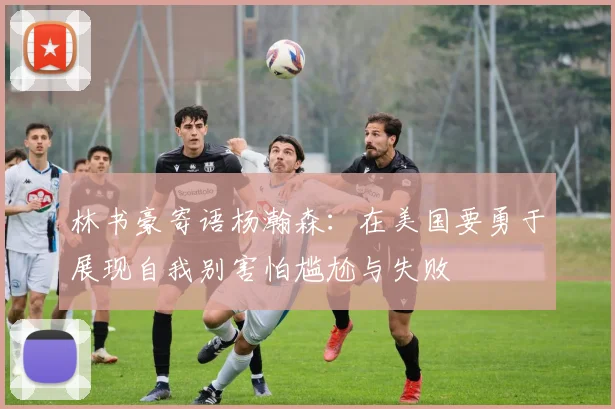 林书豪寄语杨瀚森：在美国要勇于展现自我别害怕尴尬与失败