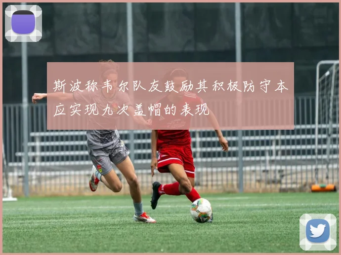 斯波称韦尔队友鼓励其积极防守本应实现九次盖帽的表现