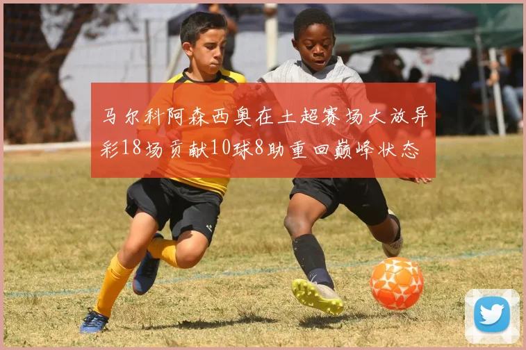 马尔科阿森西奥在土超赛场大放异彩18场贡献10球8助重回巅峰状态