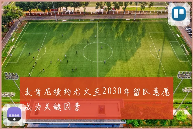 麦肯尼续约尤文至2030年留队意愿成为关键因素