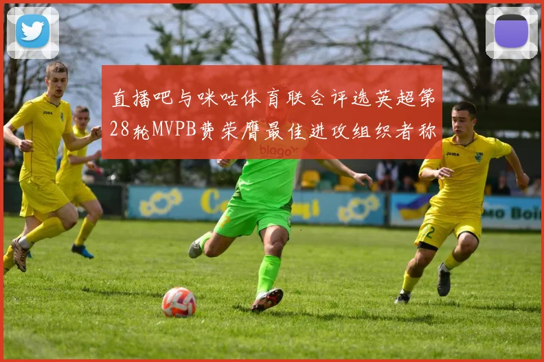 直播吧与咪咕体育联合评选英超第28轮MVPB费荣膺最佳进攻组织者称号