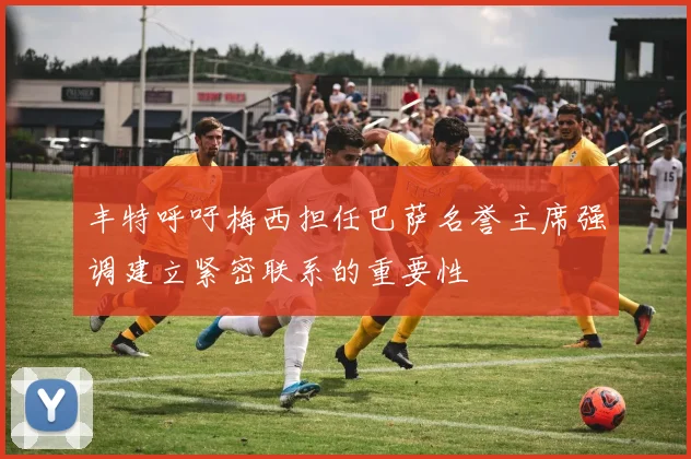 丰特呼吁梅西担任巴萨名誉主席强调建立紧密联系的重要性