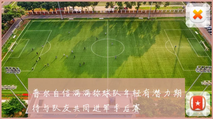 普尔自信满满称球队年轻有潜力期待与队友共同进军季后赛