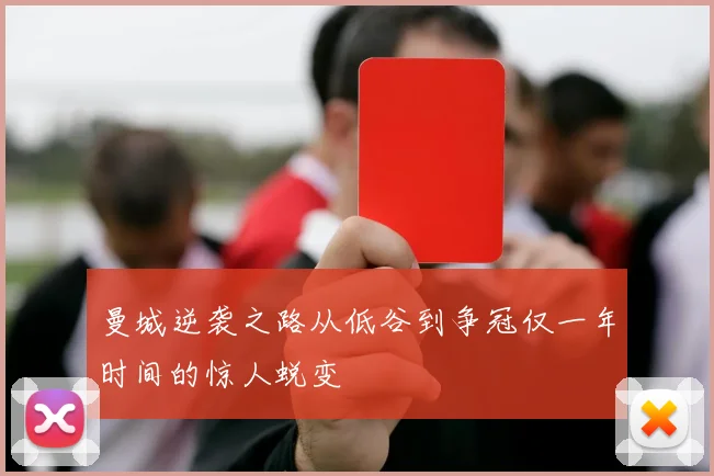 曼城逆袭之路从低谷到争冠仅一年时间的惊人蜕变