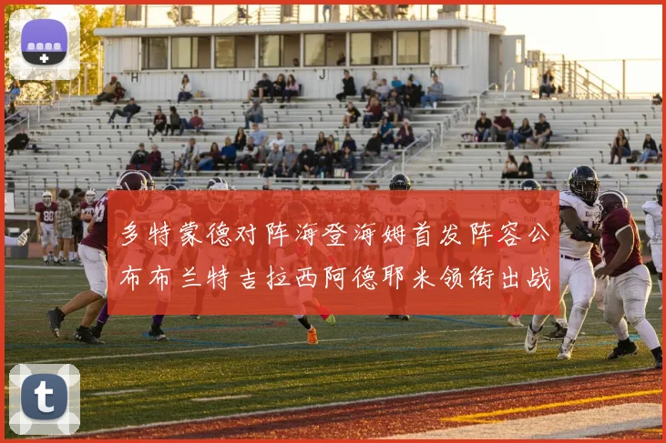 多特蒙德对阵海登海姆首发阵容公布布兰特吉拉西阿德耶米领衔出战