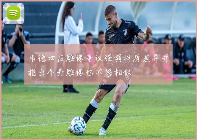韦德回应雕像争议强调材质差异并指出乔丹雕像也不够相似