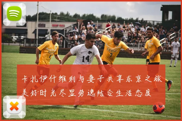 卡扎伊什维利与妻子共享东京之旅美好时光尽显劳逸结合生活态度