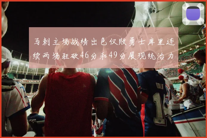 马刺主场战绩出色仅败勇士库里连续两场狂砍46分和49分展现统治力