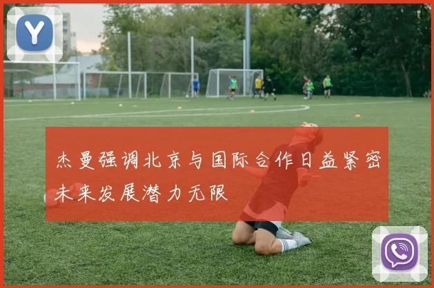 杰曼强调北京与国际合作日益紧密未来发展潜力无限