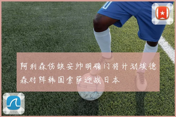 阿利森伤缺安帅明确门将计划埃德森对阵韩国索萨迎战日本