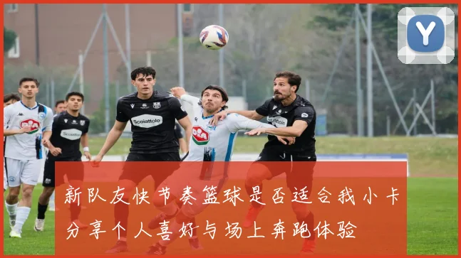 新队友快节奏篮球是否适合我小卡分享个人喜好与场上奔跑体验