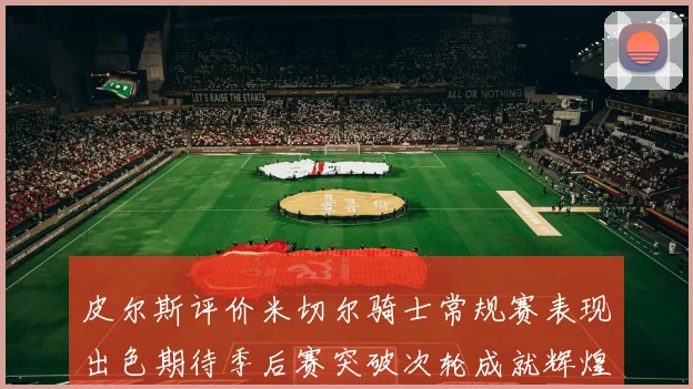 皮尔斯评价米切尔骑士常规赛表现出色期待季后赛突破次轮成就辉煌