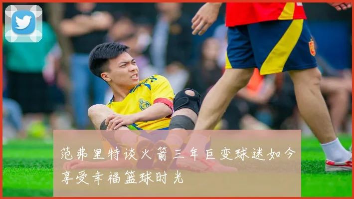 范弗里特谈火箭三年巨变球迷如今享受幸福篮球时光