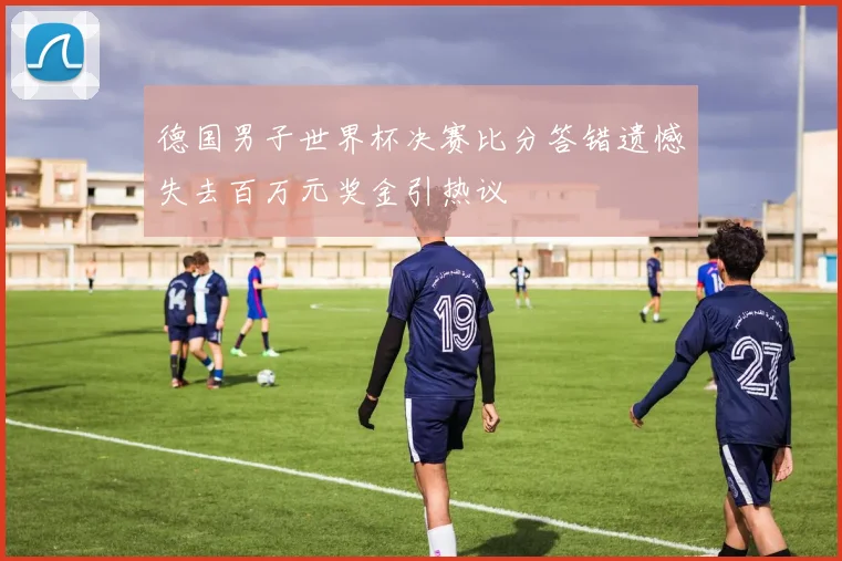 德国男子世界杯决赛比分答错遗憾失去百万元奖金引热议