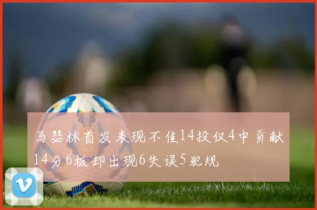 马瑟林首发表现不佳14投仅4中贡献14分6板却出现6失误5犯规