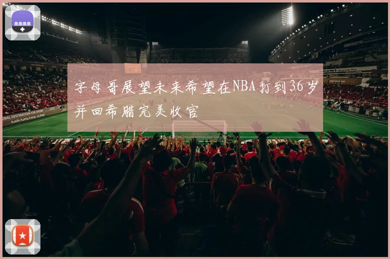 字母哥展望未来希望在NBA打到36岁并回希腊完美收官