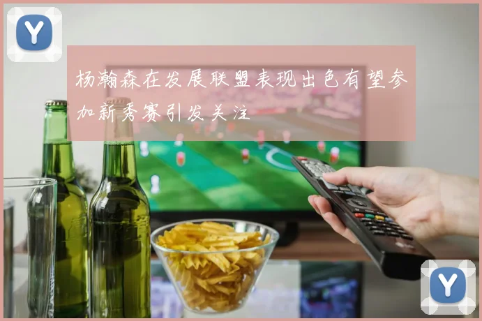 杨瀚森在发展联盟表现出色有望参加新秀赛引发关注