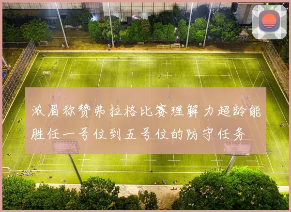 浓眉称赞弗拉格比赛理解力超龄能胜任一号位到五号位的防守任务