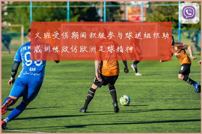 文班受伤期间积极参与球迷组织助威训练效仿欧洲足球精神