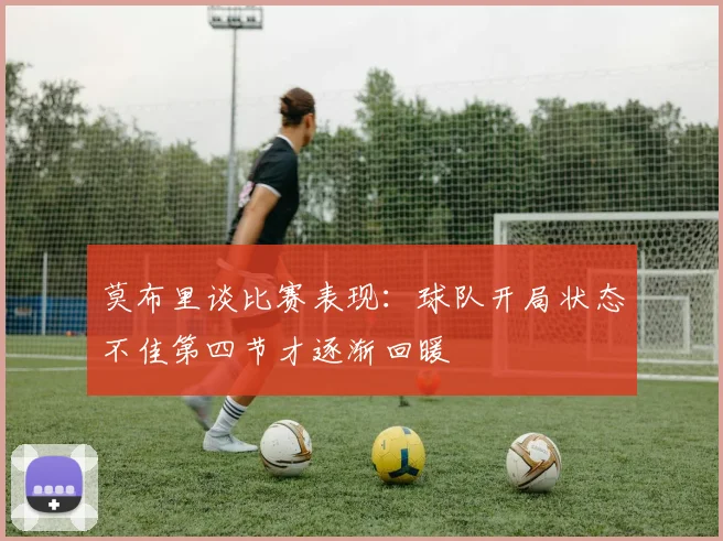 莫布里谈比赛表现：球队开局状态不佳第四节才逐渐回暖