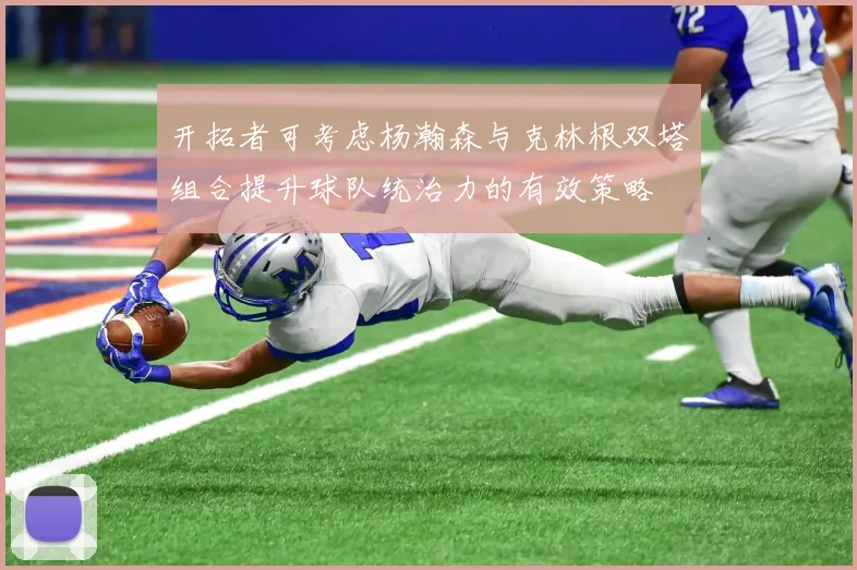 开拓者可考虑杨瀚森与克林根双塔组合提升球队统治力的有效策略