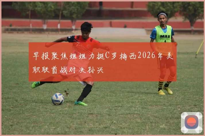 早报聚焦姐姐力挺C罗梅西2026年美职联首战对决孙兴慜
